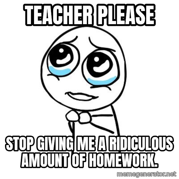 pleaseguy  meme: teacher please / stop giving me a ridiculous amount of homework.