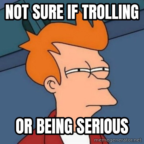Not sure if troll meme: NOT SURE IF TROLLING / OR BEING SERIOUS