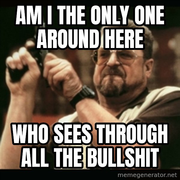 am i the only one around here meme: Am i the only one around here / Who sees through all the bullshit