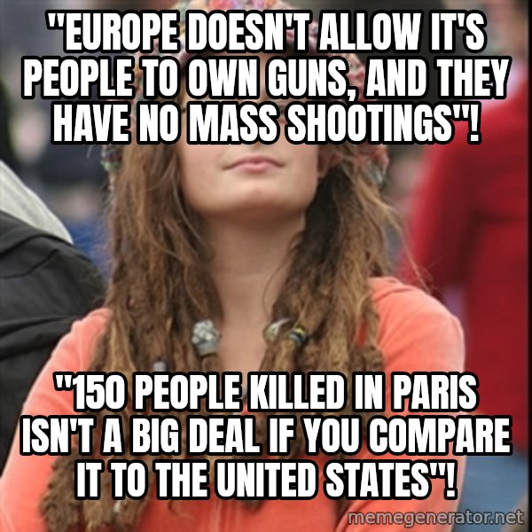 College Liberal meme: ''Europe doesn't allow it's people to own guns, and they have no mass shootings"! / "150 people killed in paris isn't a big deal if you compare it to the United states"!