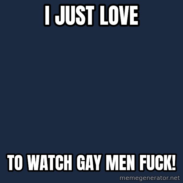 Overly Attached Girlfriend meme: i just love / to watch gay men fuck!