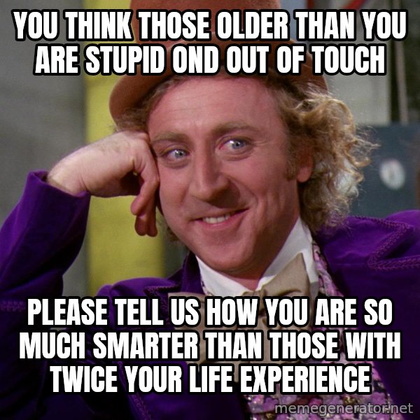 Willy Wonka meme: you think those older than you are stupid ond out of touch / please tell us how you are so much smarter than those with twice your life experience
