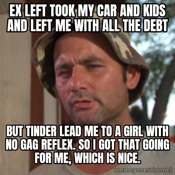 So I got that going on for me, which is nice meme: Ex left took my car and kids and left me with all the debt / but Tinder lead me to a girl with no gag reflex. So I got that going for me, which is nice.