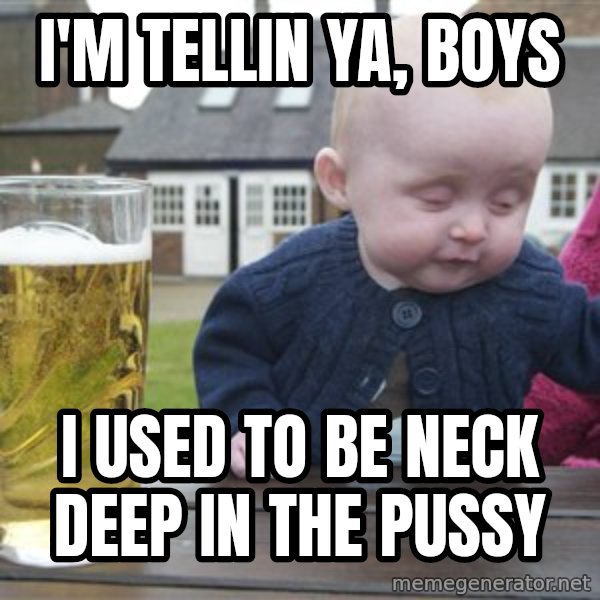 drunk baby 1 meme: I'm tellin ya, boys / I used to be neck deep in the pussy