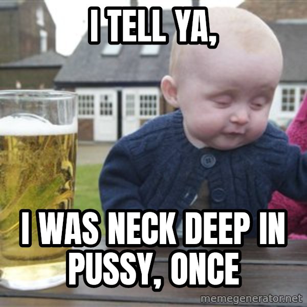 drunk baby 1 meme: I tell ya, / I was neck deep in pussy, once