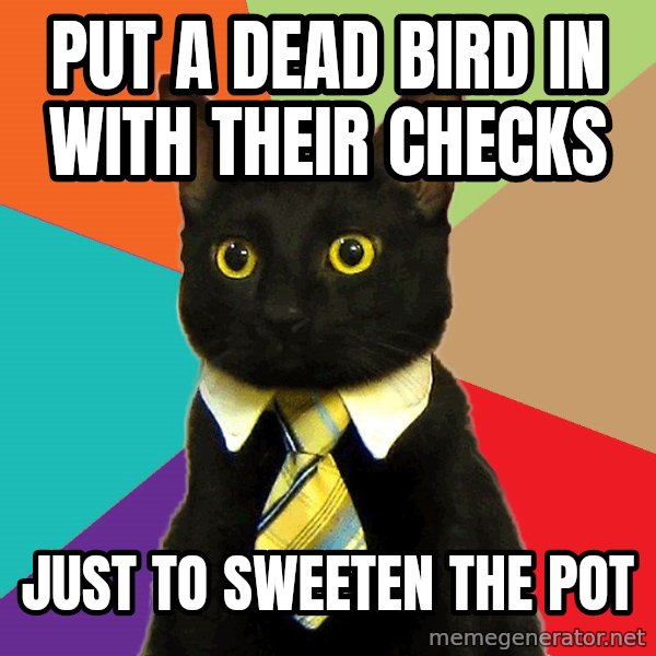 Business Cat meme: put a dead bird in with their checks / just to sweeten the pot