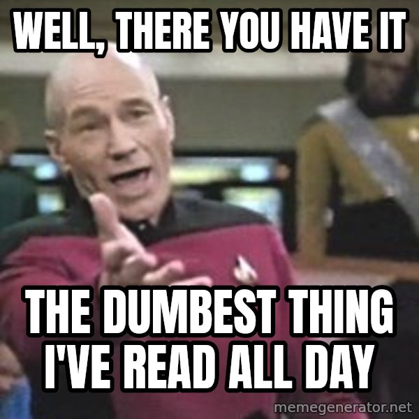 Captain Picard meme: WELL, THERE YOU HAVE IT / THE DUMBEST THING I'VE READ ALL DAY