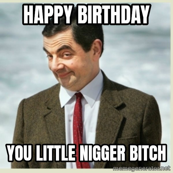 MR bean meme: happy birthday / you little nigger bitch