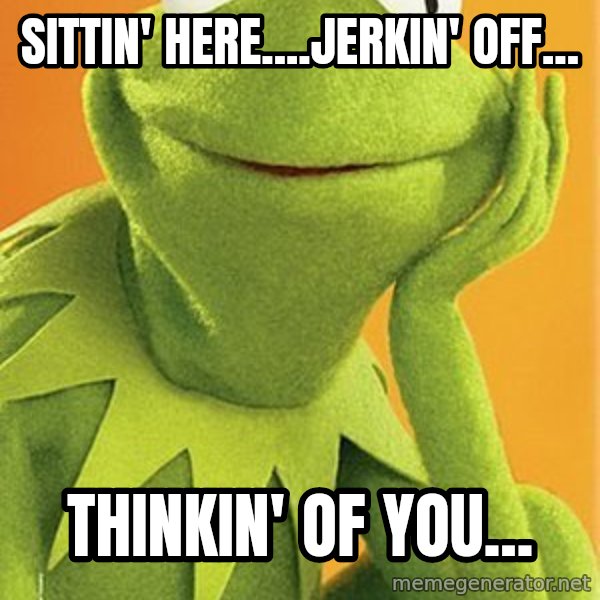 Kermit the frog meme: sittin' here....jerkin' off... / thinkin' of you...