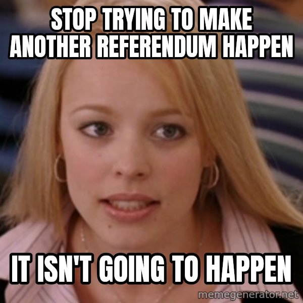 mean girls meme: Stop trying to make another referendum happen / It isn't going to happen