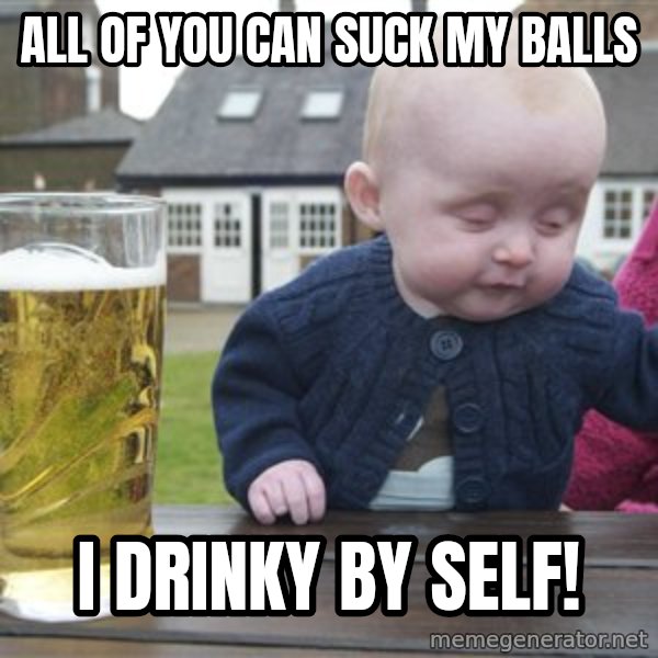 drunk baby 1 meme: All of you can suck my balls / I drinky by self!