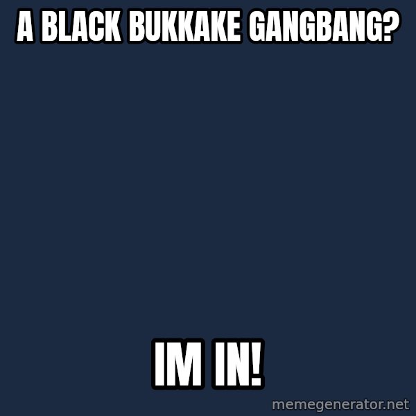 Overly Attached Girlfriend meme: a black Bukkake gangbang? / im in!