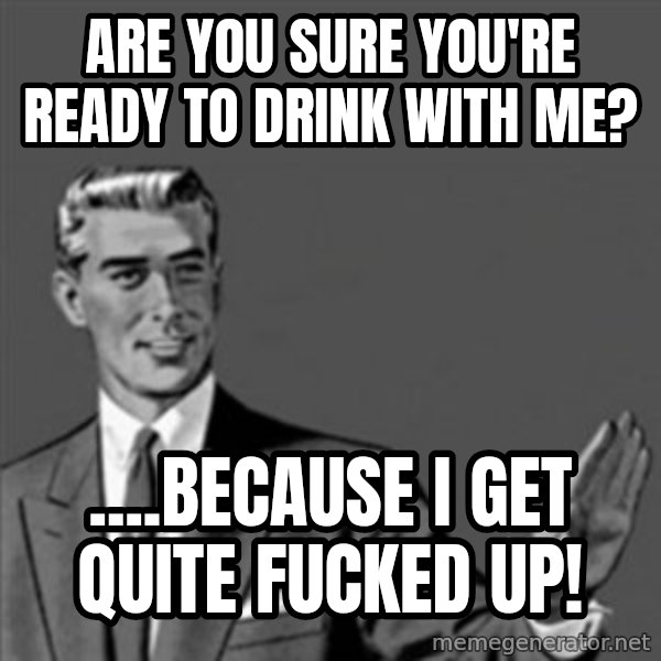 Correction Guy meme: Are you sure you're ready to drink with me? / ....Because I get quite fucked up!