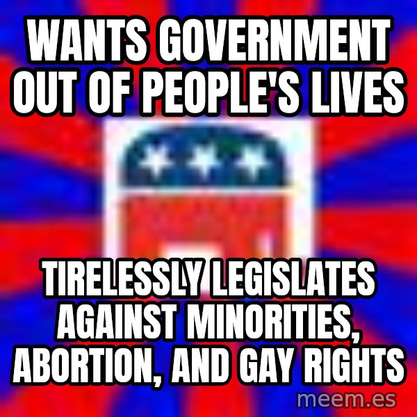 Scumbag Gop meme: Wants Government out of people's lives / Tirelessly legislates against minorities, abortion, and gay rights