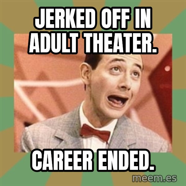 PEE WEE HERMAN meme: jerked off in adult theater. / career ended.