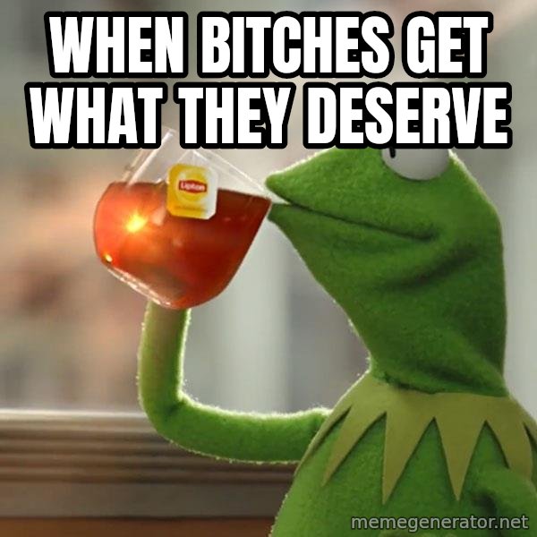 Kermit The Frog Drinking Tea meme: When bitches get what they deserve