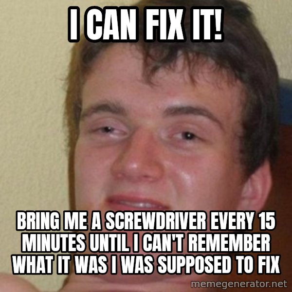 really high guy meme: I can fix it! / bring me a screwdriver every 15 minutes until I can't remember what it was I was supposed to fix