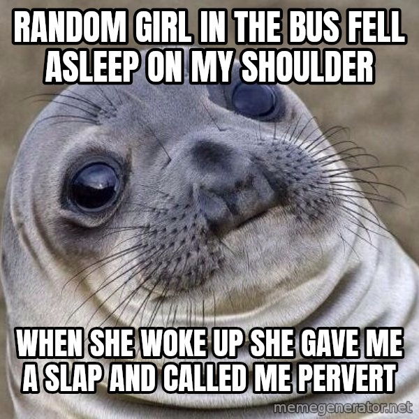 Awkward Seal meme: Random girl in the bus fell asleep on my shoulder / When she woke up she gave me a slap and called me pervert
