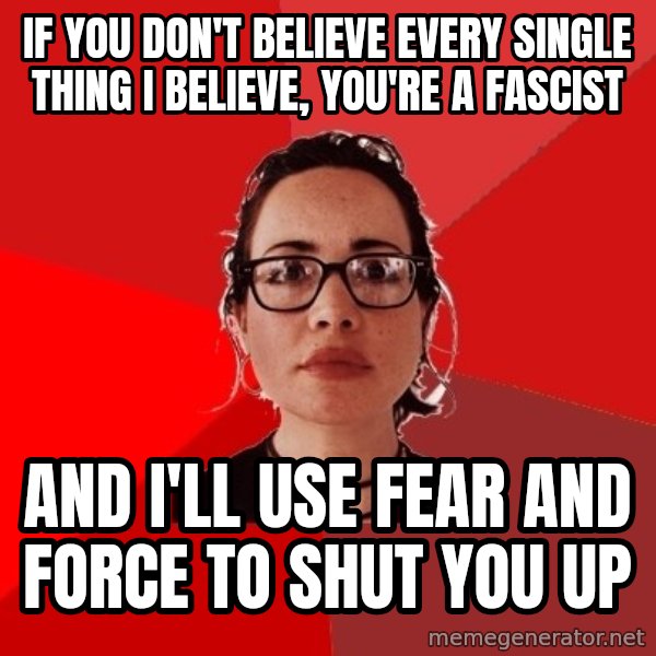 Liberal Douche Garofalo meme: if you don't believe every single thing i believe, you're a fascist / and i'll use fear and force to shut you up