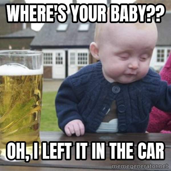 drunk baby 1 meme: Where's your baby?? / Oh, I left it in the car