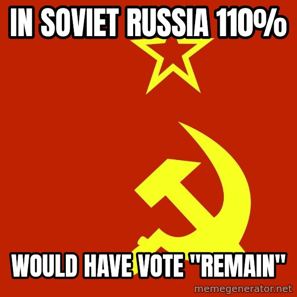 In Soviet Russia meme: IN SOVIET RUSSIA 110% / would have vote "remain"