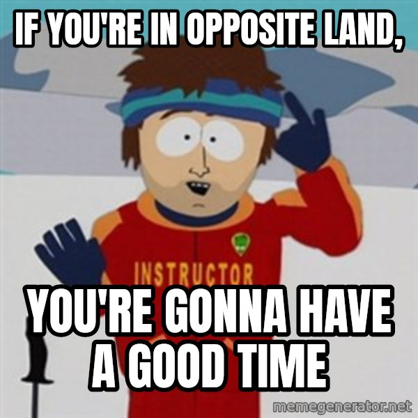 SouthPark Bad Time meme meme: if you're in opposite land, / you're gonna have a good time