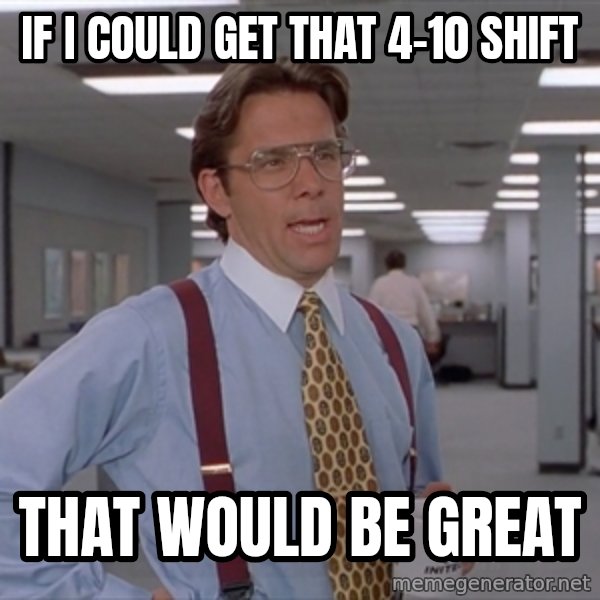 Office Space Meme Blank meme: IF I COULD GET THAT 4-10 SHIFT / THAT WOULD BE GREAT