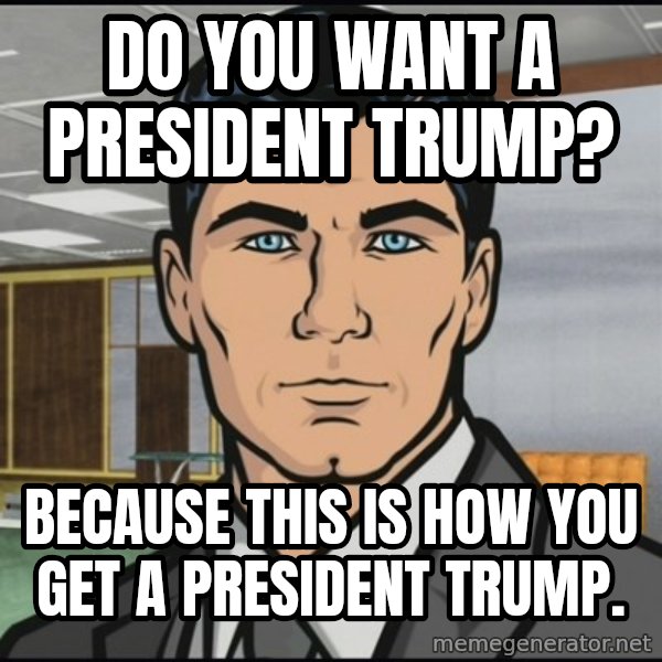 Archer meme: Do you want a president trump? / Because this is how you get a president trump.