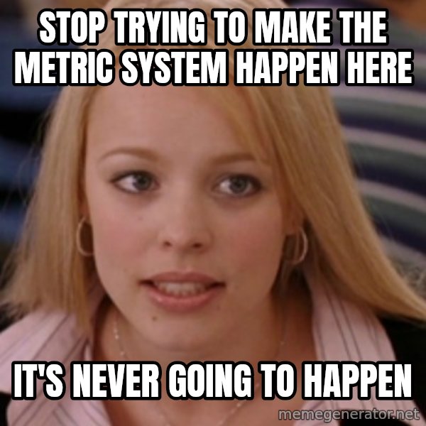 mean girls meme: stop trying to make the metric system happen here / it's never going to happen