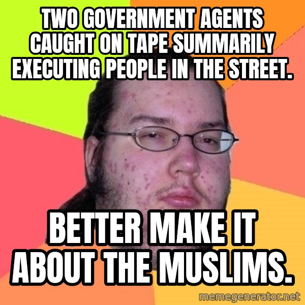 gordo granudo meme: Two government agents caught on tape summarily executing people in the street. / Better make it about the Muslims.