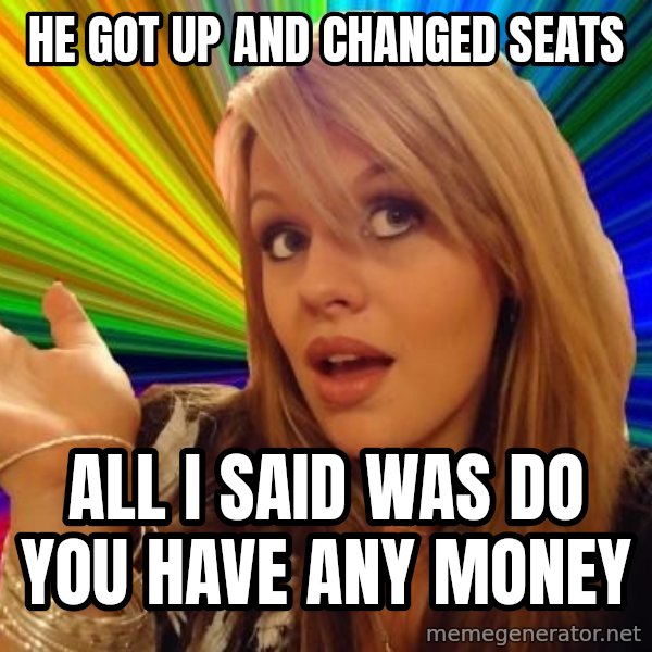 Dumb Blonde meme: he got up and changed seats / all i said was do you have any money