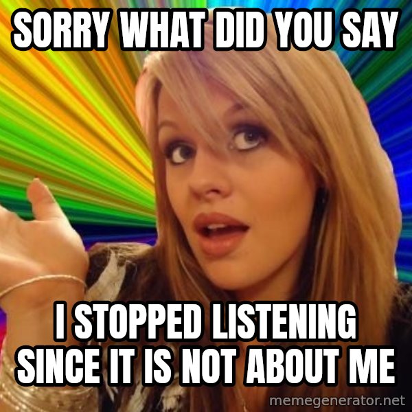 Dumb Blonde meme: sorry what did you say / i stopped listening since it is not about me