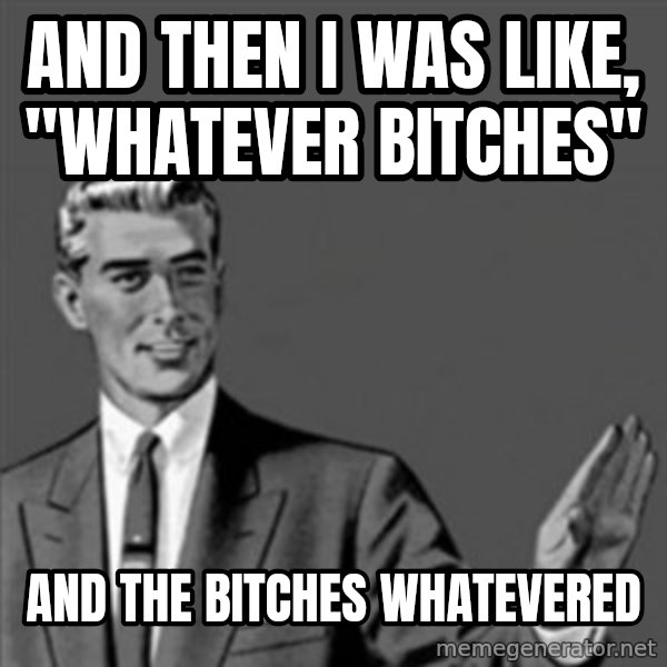 Correction Guy meme: And then I was like, "Whatever Bitches" / And the bitches whatevered