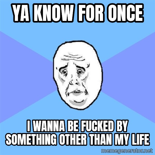 Okay Guy meme: Ya know for once / i wanna be fucked by something other than my life