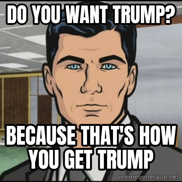 Archer meme: Do you want trump? / Because that's how you get Trump