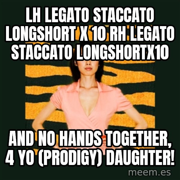 Tiger Mom meme: LH legato staccato longshort x 10 rh legato staccato longshortx10 / and NO HANDS TOGETHER, 4 yo (prodigy) daughter!