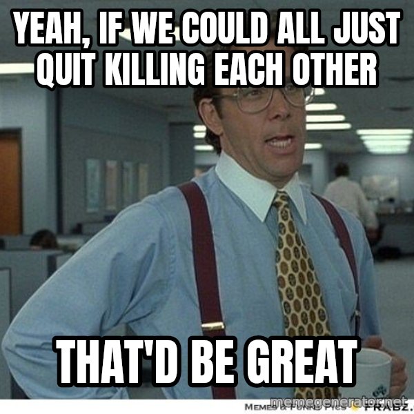 Yeah If You Could Just meme: Yeah, if we could ALL just quit killing each other / That'd be great
