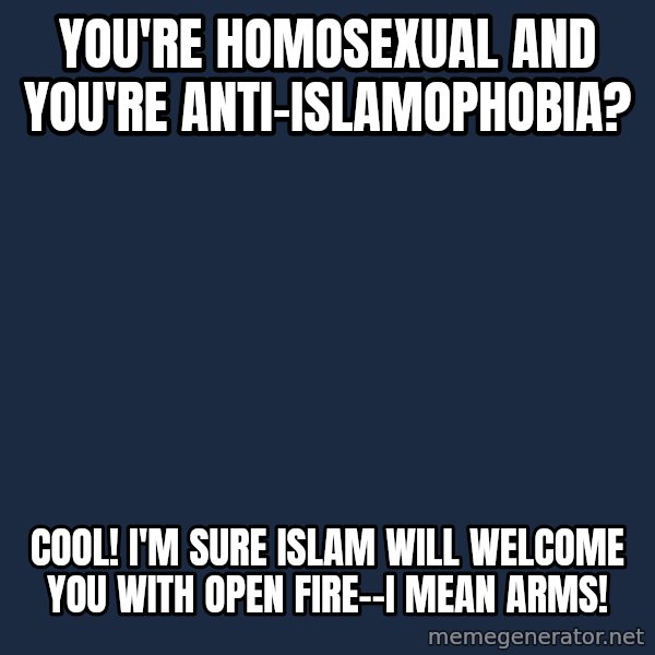 Willy Wonka meme: you're homosexual and you're anti-islamophobia? / cool! I'm sure islam will welcome you with open fire--i mean arms!