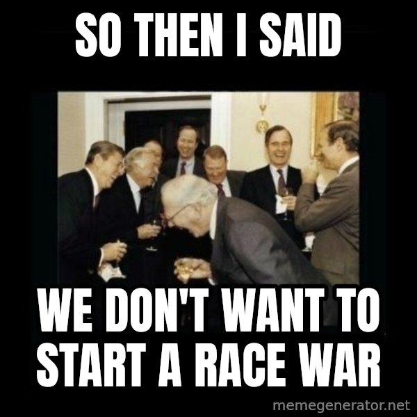 Rich Men Laughing meme: So then I said / we don't want to start a race war