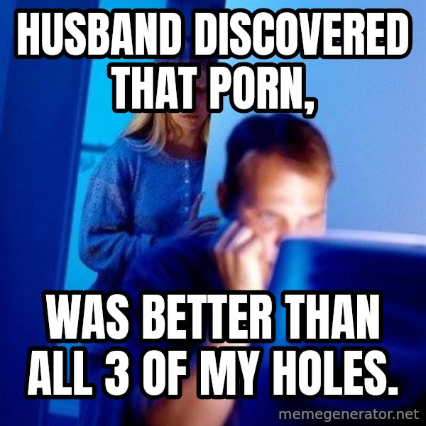 Internet Husband meme: husband discovered that porn, / was better than all 3 of my holes.