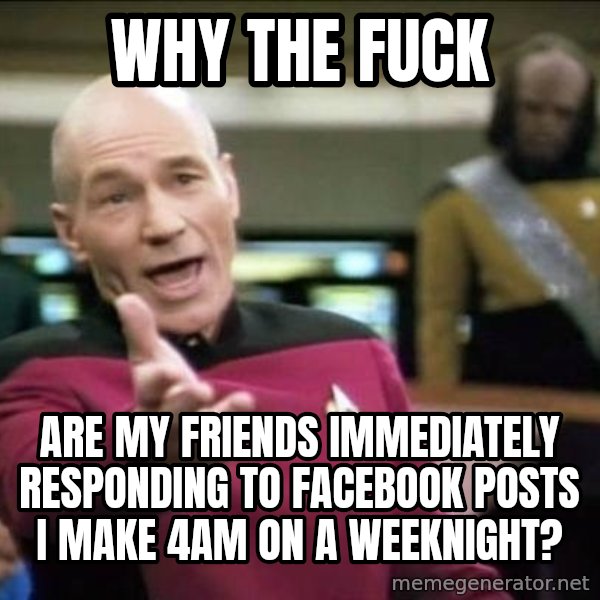 Why the fuck meme: why the fuck / Are my friends immediately responding to Facebook posts I make 4am on a weeknight?