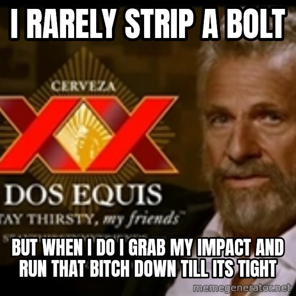 The Most Interesting Man In The World meme: i rarely strip a bolt / but when i do i grab my impact and run that bitch down till its tight