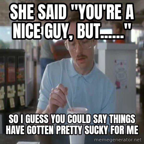 so i guess you could say things are getting pretty serious meme: she said "you're a nice guy, but......" / so i guess you could say things have gotten pretty sucky for me