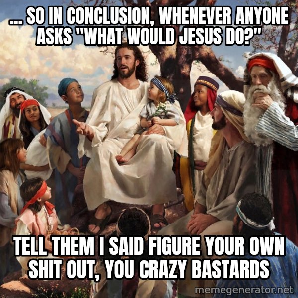 storytime jesus meme: ... so in conclusion, whenever anyone asks "what would Jesus do?" / Tell them I said figure your own shit out, you crazy bastards
