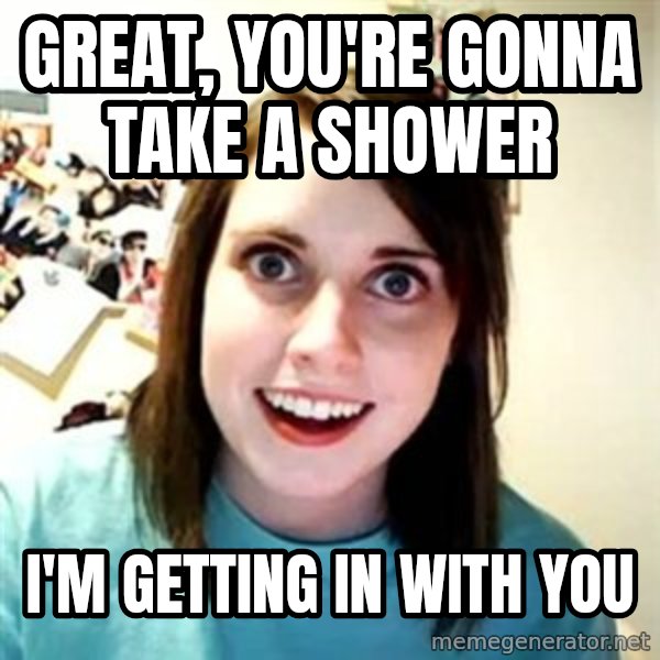 Overly Attached Girlfriend meme: Great, you're gonna take a shower / I'm getting in with you
