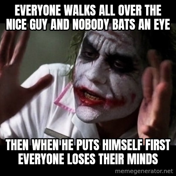 joker mind loss meme: Everyone walks all over the nice guy and nobody bats an eye / Then when he puts himself first everyone loses their minds
