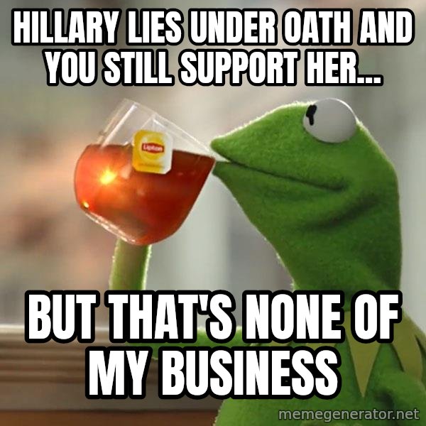 Kermit The Frog Drinking Tea meme: hillary lies under oath and you still support her... / but that's none of my business