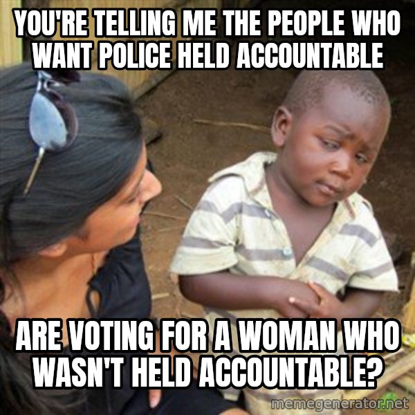 Skeptical 3rd World Kid meme: You're telling me the people who want police held accountable / are voting for a woman who wasn't held accountable?