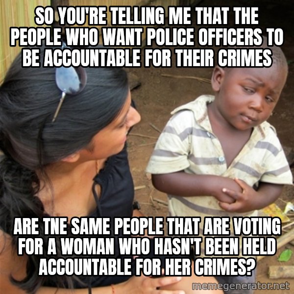 So You're Telling me meme: So you're telling me that the people who want police officers to be accountable for their crimes / are tne same people that are voting for a woman who hasn't been held accountable for her crimes?