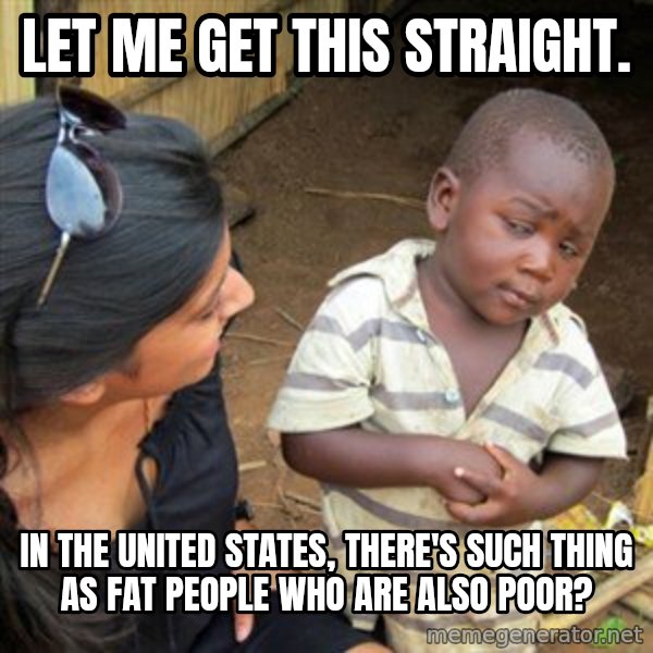 Skeptical 3rd World Kid meme: let me get this straight. / in the united states, there's such thing as fat people who are also poor?